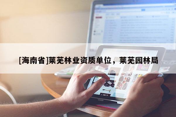 [海南省]萊蕪林業(yè)資質(zhì)單位，萊蕪園林局