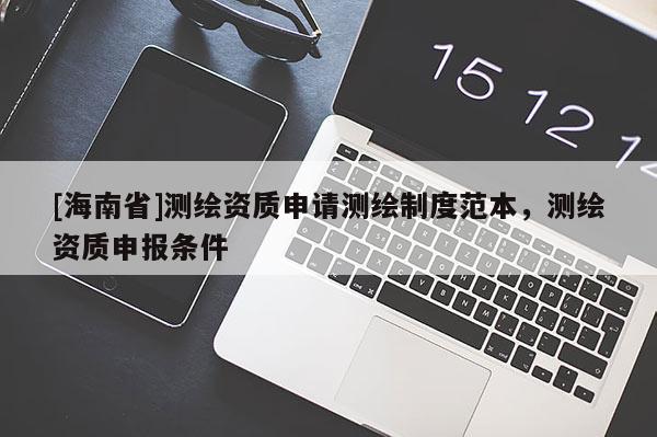 [海南省]測繪資質(zhì)申請測繪制度范本，測繪資質(zhì)申報條件