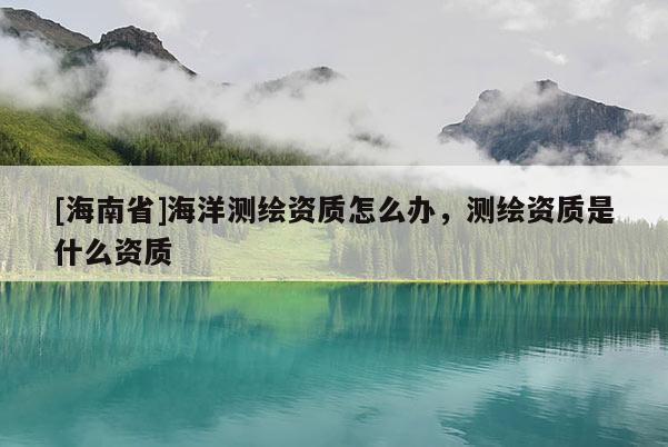 [海南省]海洋測繪資質怎么辦，測繪資質是什么資質