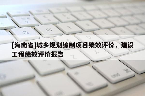 [海南省]城鄉(xiāng)規(guī)劃編制項目績效評價，建設(shè)工程績效評價報告