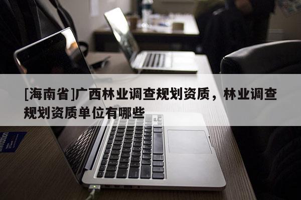 [海南省]廣西林業(yè)調查規(guī)劃資質，林業(yè)調查規(guī)劃資質單位有哪些