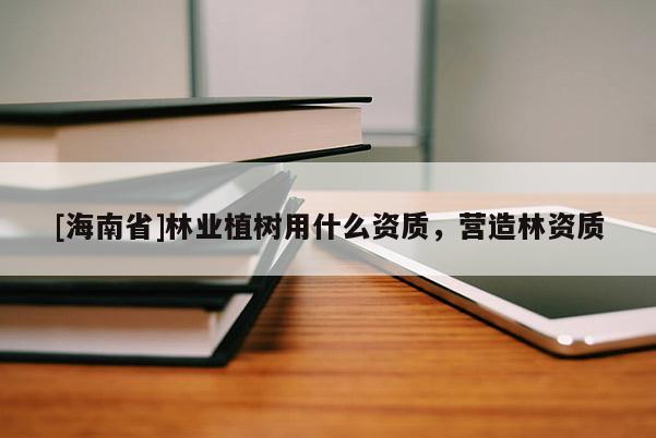 [海南省]林業(yè)植樹用什么資質，營造林資質