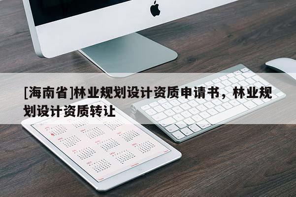 [海南省]林業(yè)規(guī)劃設(shè)計資質(zhì)申請書，林業(yè)規(guī)劃設(shè)計資質(zhì)轉(zhuǎn)讓