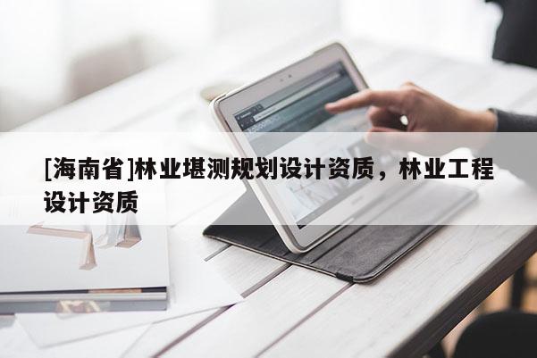 [海南省]林業(yè)堪測規(guī)劃設(shè)計資質(zhì)，林業(yè)工程設(shè)計資質(zhì)