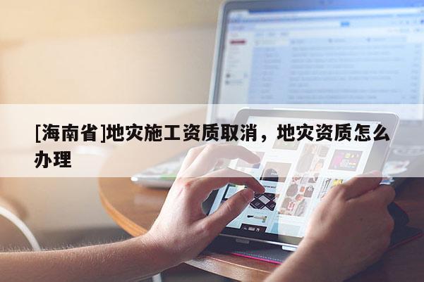 [海南省]地災(zāi)施工資質(zhì)取消，地災(zāi)資質(zhì)怎么辦理
