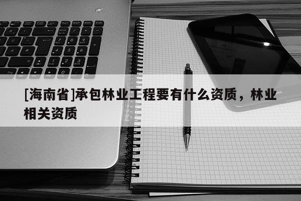 [海南省]承包林業(yè)工程要有什么資質(zhì)，林業(yè)相關(guān)資質(zhì)