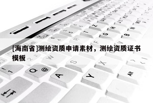 [海南省]測(cè)繪資質(zhì)申請(qǐng)素材，測(cè)繪資質(zhì)證書(shū)模板