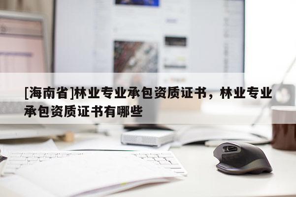 [海南省]林業(yè)專業(yè)承包資質(zhì)證書，林業(yè)專業(yè)承包資質(zhì)證書有哪些