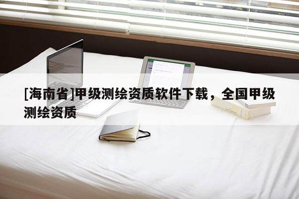 [海南省]甲級測繪資質(zhì)軟件下載，全國甲級測繪資質(zhì)