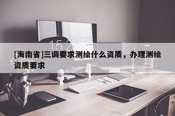 [海南省]三調(diào)要求測(cè)繪什么資質(zhì)，辦理測(cè)繪資質(zhì)要求