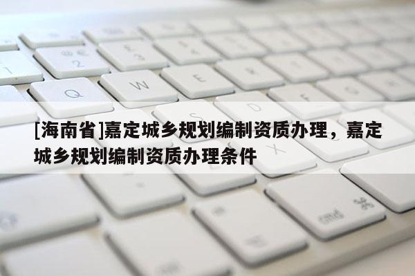 [海南省]嘉定城鄉(xiāng)規(guī)劃編制資質(zhì)辦理，嘉定城鄉(xiāng)規(guī)劃編制資質(zhì)辦理?xiàng)l件