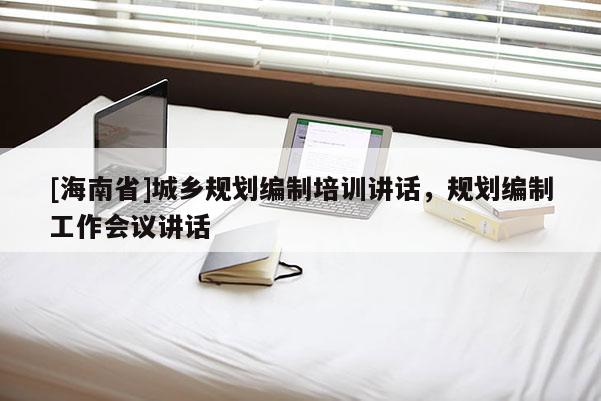 [海南省]城鄉(xiāng)規(guī)劃編制培訓(xùn)講話，規(guī)劃編制工作會議講話