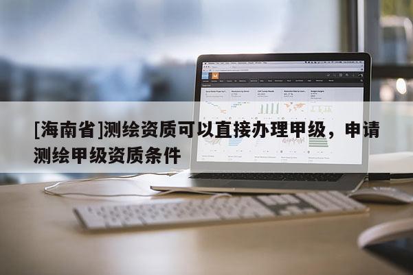 [海南省]測(cè)繪資質(zhì)可以直接辦理甲級(jí)，申請(qǐng)測(cè)繪甲級(jí)資質(zhì)條件