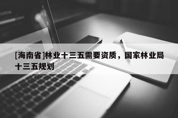 [海南省]林業(yè)十三五需要資質(zhì)，國(guó)家林業(yè)局十三五規(guī)劃