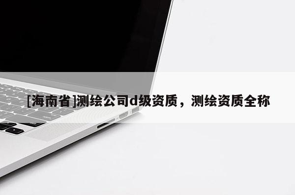 [海南省]測繪公司d級資質(zhì)，測繪資質(zhì)全稱