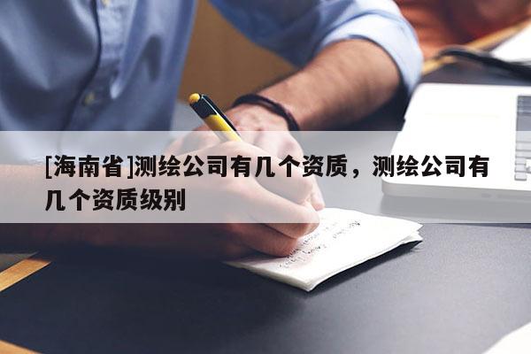 [海南省]測(cè)繪公司有幾個(gè)資質(zhì)，測(cè)繪公司有幾個(gè)資質(zhì)級(jí)別