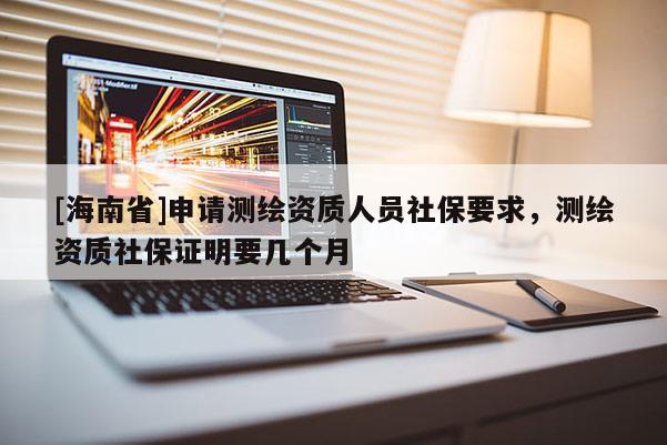[海南省]申請(qǐng)測(cè)繪資質(zhì)人員社保要求，測(cè)繪資質(zhì)社保證明要幾個(gè)月