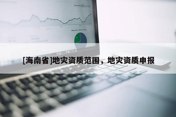 [海南省]地災(zāi)資質(zhì)范圍，地災(zāi)資質(zhì)申報(bào)