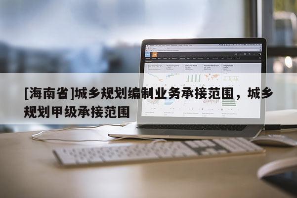 [海南省]城鄉(xiāng)規(guī)劃編制業(yè)務承接范圍，城鄉(xiāng)規(guī)劃甲級承接范圍