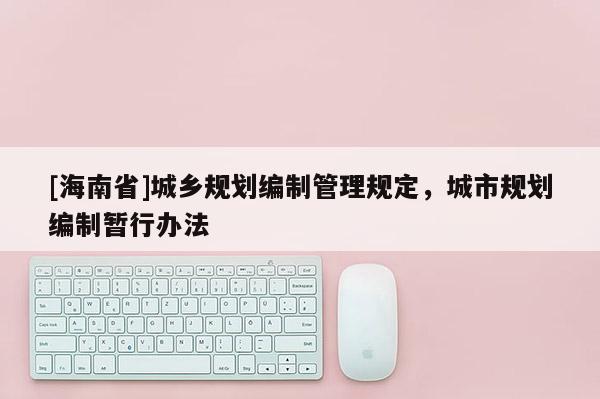 [海南省]城鄉(xiāng)規(guī)劃編制管理規(guī)定，城市規(guī)劃編制暫行辦法