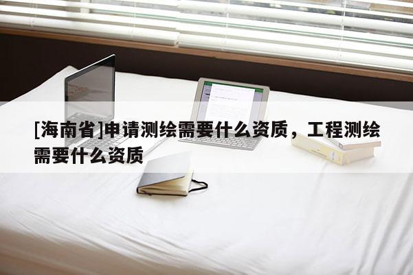 [海南省]申請測繪需要什么資質(zhì)，工程測繪需要什么資質(zhì)