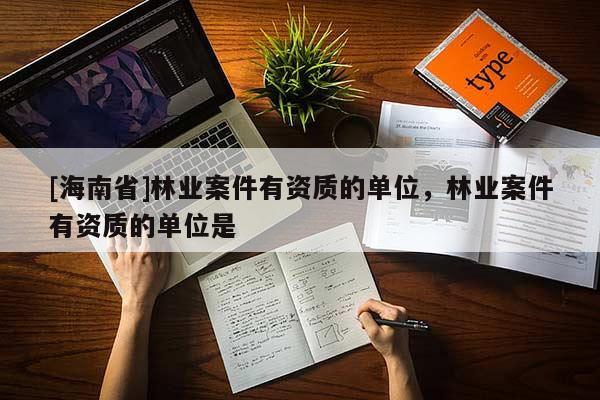 [海南省]林業(yè)案件有資質(zhì)的單位，林業(yè)案件有資質(zhì)的單位是