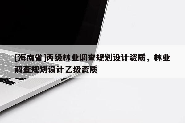 [海南省]丙級林業(yè)調查規(guī)劃設計資質，林業(yè)調查規(guī)劃設計乙級資質