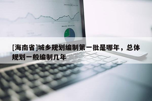 [海南省]城鄉(xiāng)規(guī)劃編制第一批是哪年，總體規(guī)劃一般編制幾年