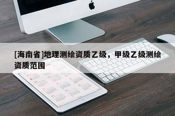 [海南省]地理測(cè)繪資質(zhì)乙級(jí)，甲級(jí)乙級(jí)測(cè)繪資質(zhì)范圍