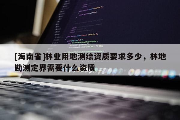 [海南省]林業(yè)用地測繪資質(zhì)要求多少，林地勘測定界需要什么資質(zhì)