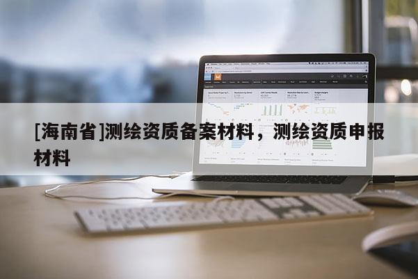 [海南省]測(cè)繪資質(zhì)備案材料，測(cè)繪資質(zhì)申報(bào)材料