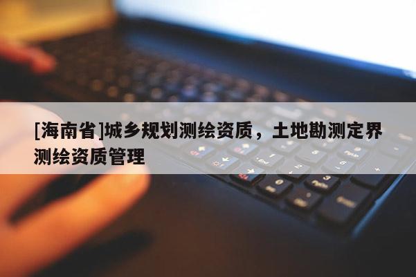 [海南省]城鄉(xiāng)規(guī)劃測(cè)繪資質(zhì)，土地勘測(cè)定界測(cè)繪資質(zhì)管理