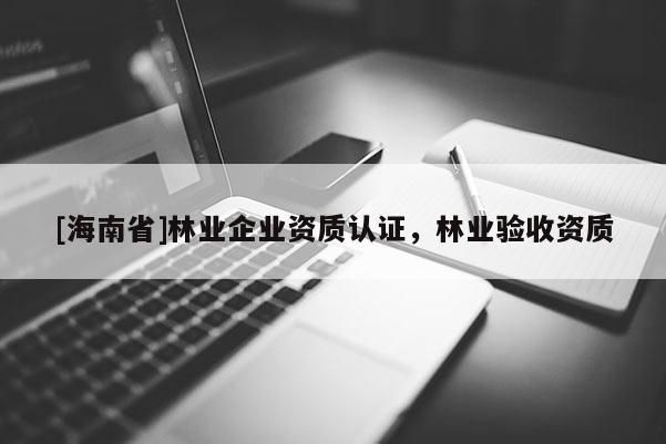 [海南省]林業(yè)企業(yè)資質(zhì)認(rèn)證，林業(yè)驗(yàn)收資質(zhì)
