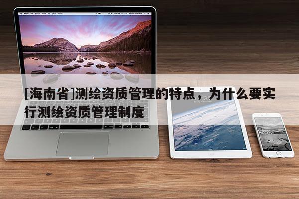 [海南省]測(cè)繪資質(zhì)管理的特點(diǎn)，為什么要實(shí)行測(cè)繪資質(zhì)管理制度