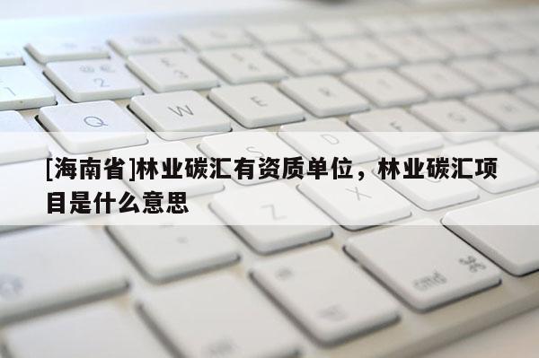 [海南省]林業(yè)碳匯有資質(zhì)單位，林業(yè)碳匯項(xiàng)目是什么意思