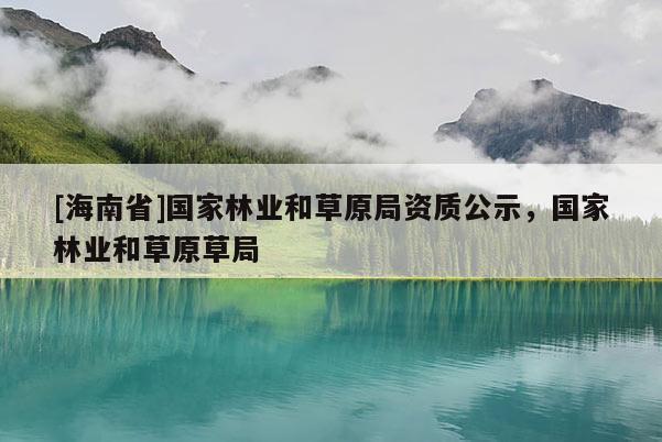 [海南省]國家林業(yè)和草原局資質(zhì)公示，國家林業(yè)和草原草局