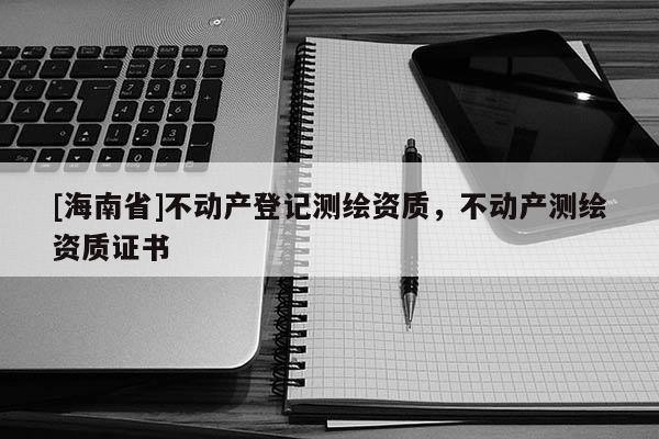 [海南省]不動(dòng)產(chǎn)登記測(cè)繪資質(zhì)，不動(dòng)產(chǎn)測(cè)繪資質(zhì)證書