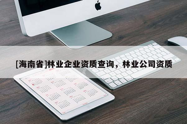[海南省]林業(yè)企業(yè)資質(zhì)查詢，林業(yè)公司資質(zhì)