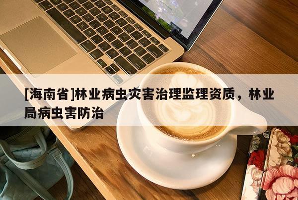 [海南省]林業(yè)病蟲(chóng)災(zāi)害治理監(jiān)理資質(zhì)，林業(yè)局病蟲(chóng)害防治