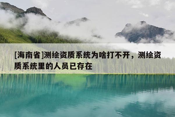 [海南省]測繪資質(zhì)系統(tǒng)為啥打不開，測繪資質(zhì)系統(tǒng)里的人員已存在