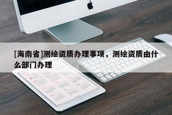 [海南省]測繪資質辦理事項，測繪資質由什么部門辦理