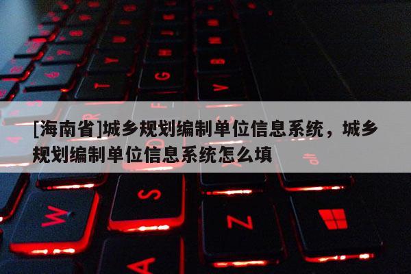 [海南省]城鄉(xiāng)規(guī)劃編制單位信息系統(tǒng)，城鄉(xiāng)規(guī)劃編制單位信息系統(tǒng)怎么填
