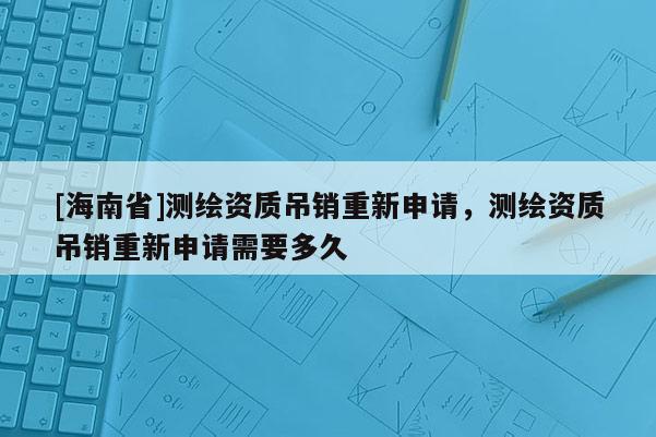 [海南省]測(cè)繪資質(zhì)吊銷重新申請(qǐng)，測(cè)繪資質(zhì)吊銷重新申請(qǐng)需要多久