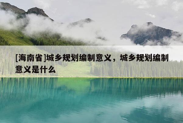[海南省]城鄉(xiāng)規(guī)劃編制意義，城鄉(xiāng)規(guī)劃編制意義是什么