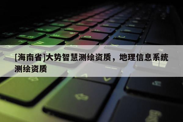 [海南省]大勢(shì)智慧測(cè)繪資質(zhì)，地理信息系統(tǒng)測(cè)繪資質(zhì)