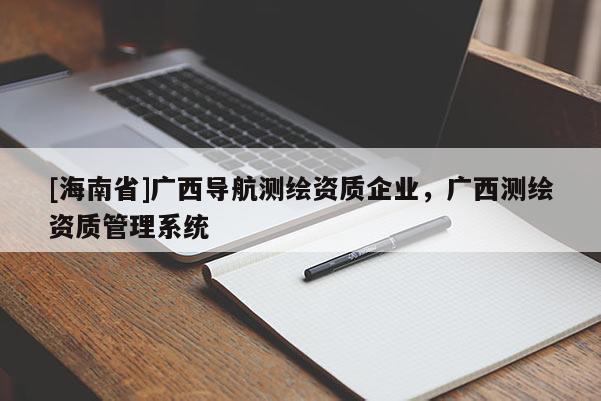 [海南省]廣西導(dǎo)航測(cè)繪資質(zhì)企業(yè)，廣西測(cè)繪資質(zhì)管理系統(tǒng)