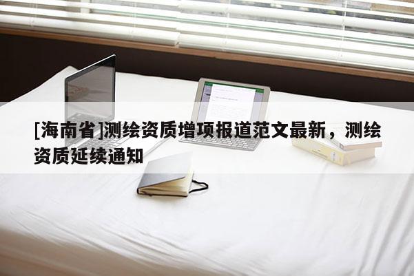 [海南省]測(cè)繪資質(zhì)增項(xiàng)報(bào)道范文最新，測(cè)繪資質(zhì)延續(xù)通知