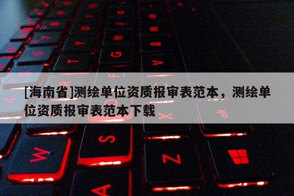 [海南省]測(cè)繪單位資質(zhì)報(bào)審表范本，測(cè)繪單位資質(zhì)報(bào)審表范本下載