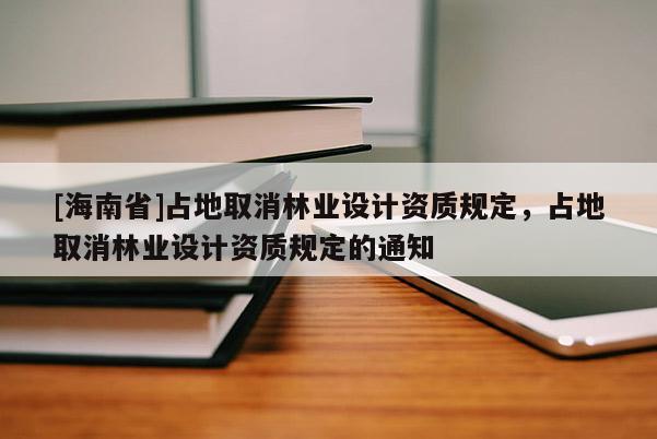 [海南省]占地取消林業(yè)設(shè)計資質(zhì)規(guī)定，占地取消林業(yè)設(shè)計資質(zhì)規(guī)定的通知
