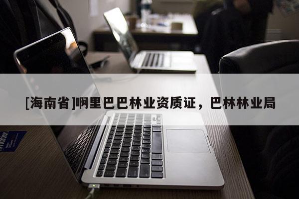 [海南省]啊里巴巴林業(yè)資質(zhì)證，巴林林業(yè)局